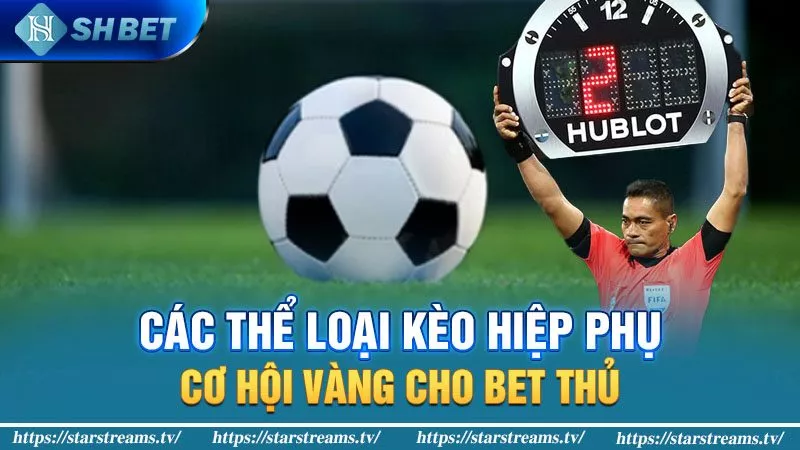 Hiệp phụ bóng đá kéo dài bao lâu và đặt cược như thế nào? 4 Các thể loại kèo hiệp phụ - cơ hội vàng cho bet thủ!